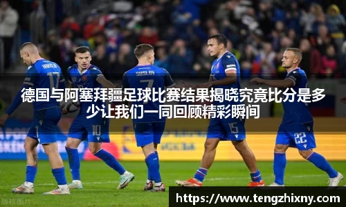 德国与阿塞拜疆足球比赛结果揭晓究竟比分是多少让我们一同回顾精彩瞬间