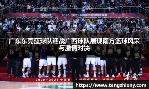 广东东莞篮球队迎战广西球队展现南方篮球风采与激情对决