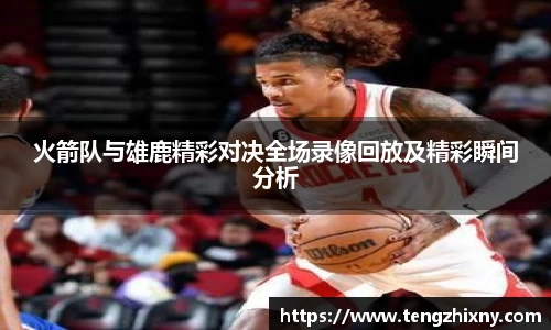 火箭队与雄鹿精彩对决全场录像回放及精彩瞬间分析