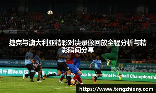 捷克与澳大利亚精彩对决录像回放全程分析与精彩瞬间分享